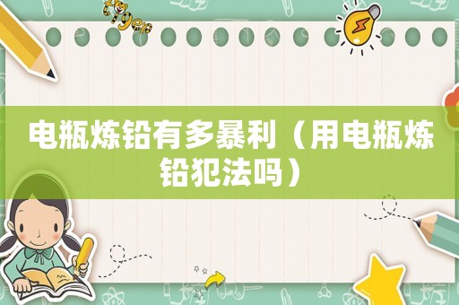 電瓶煉鉛有多暴利（用電瓶煉鉛犯法嗎）
