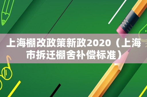 上海棚改政策新政2020（上海市拆遷棚舍補償標準）