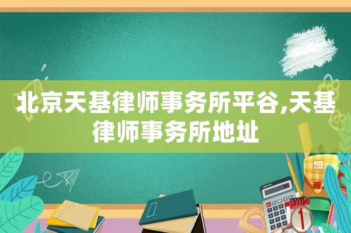北京天基律師事務所平谷,天基律師事務所地址