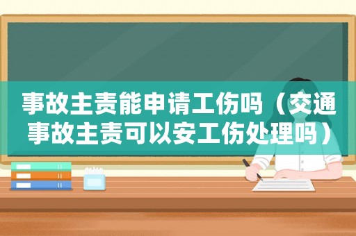 事故主責能申請工傷嗎（交通事故主責可以安工傷處理嗎）