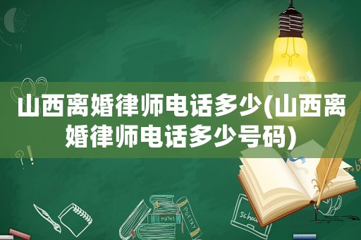 山西離婚律師電話多少(山西離婚律師電話多少號碼)