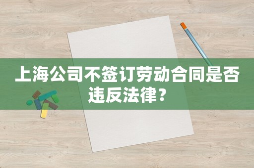 上海公司不簽訂勞動合同是否違反法律？