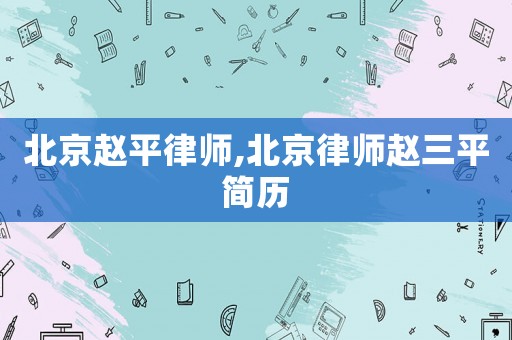 北京趙平律師,北京律師趙三平簡歷