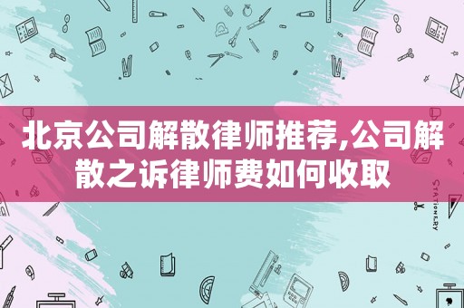 北京公司解散律師推薦,公司解散之訴律師費(fèi)如何收取