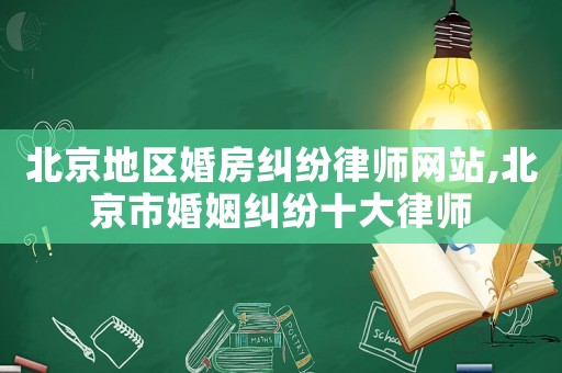 北京地區婚房糾紛律師網站,北京市婚姻糾紛十大律師