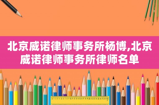 北京威諾律師事務(wù)所楊博,北京威諾律師事務(wù)所律師名單