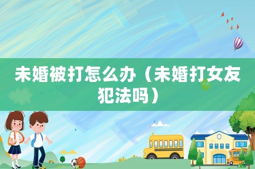 未婚被打怎么辦（未婚打女友犯法嗎）