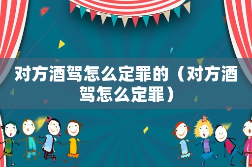 對方酒駕怎么定罪的（對方酒駕怎么定罪）