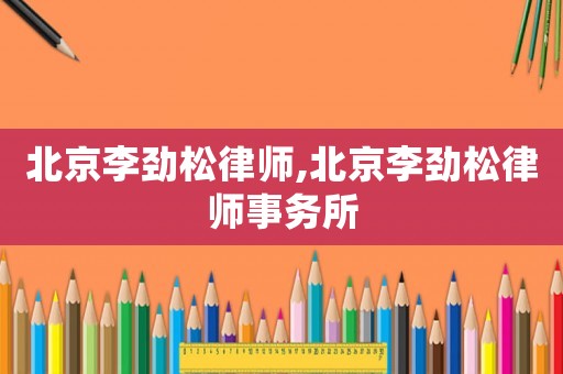 北京李勁松律師,北京李勁松律師事務所