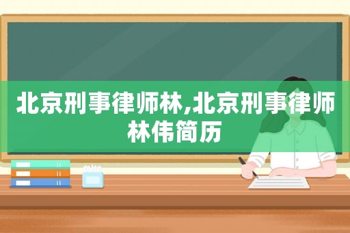 北京刑事律師林,北京刑事律師林偉簡歷