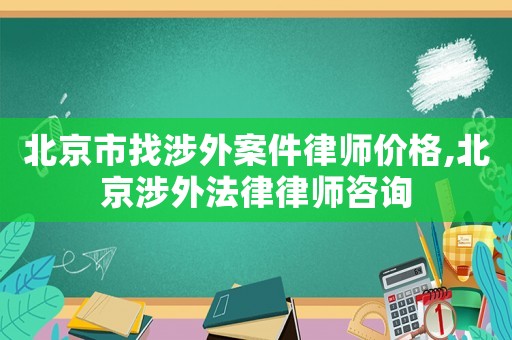 北京市找涉外案件律師價格,北京涉外法律律師咨詢