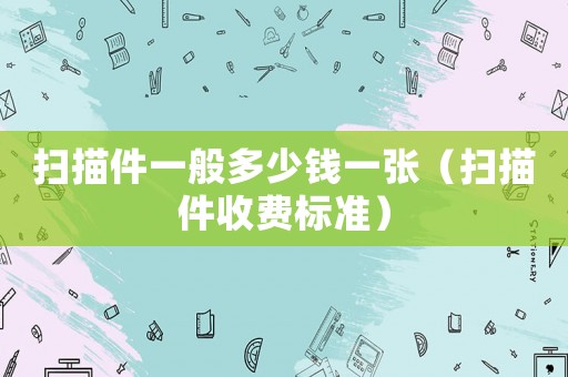 掃描件一般多少錢一張（掃描件收費標準）