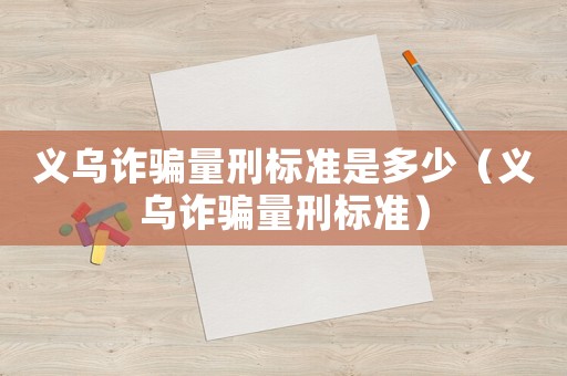 義烏詐騙量刑標(biāo)準(zhǔn)是多少（義烏詐騙量刑標(biāo)準(zhǔn)）