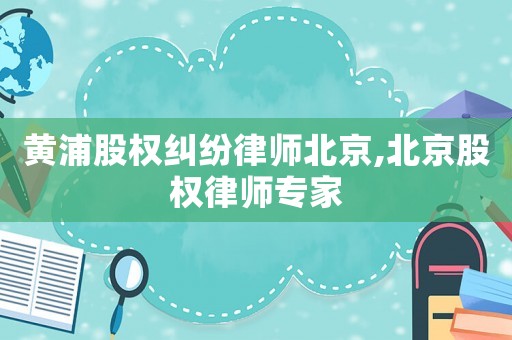 黃浦股權糾紛律師北京,北京股權律師專家