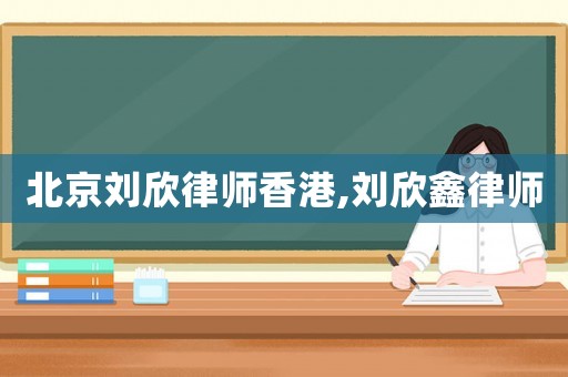 北京劉欣律師香港,劉欣鑫律師