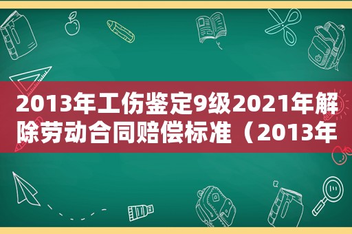 2013年工傷鑒定9級2021年解除勞動合同賠償標準（2013年工傷鑒定）