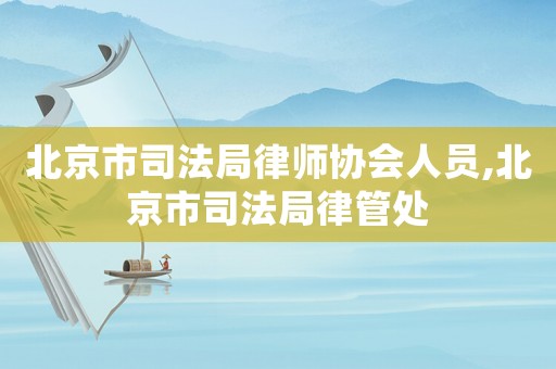 北京市司法局律師協(xié)會(huì)人員,北京市司法局律管處