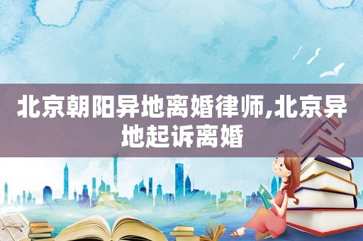 北京朝陽異地離婚律師,北京異地起訴離婚