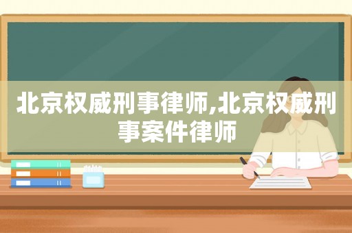 北京權(quán)威刑事律師,北京權(quán)威刑事案件律師