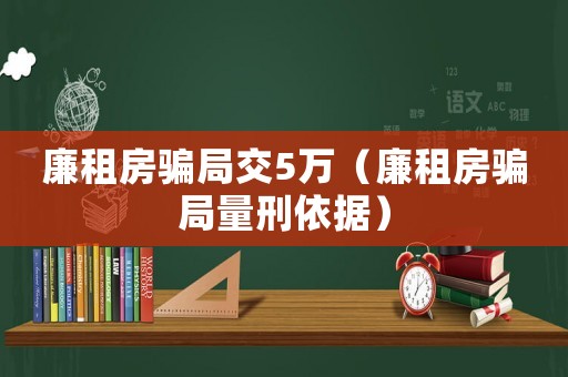 廉租房騙局交5萬（廉租房騙局量刑依據）