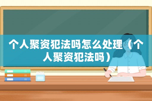 個人聚資犯法嗎怎么處理（個人聚資犯法嗎）