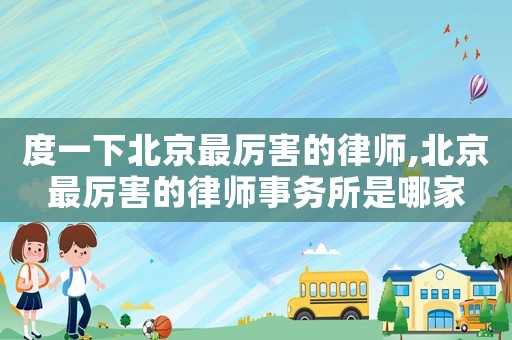 度一下北京最厲害的律師,北京最厲害的律師事務(wù)所是哪家
