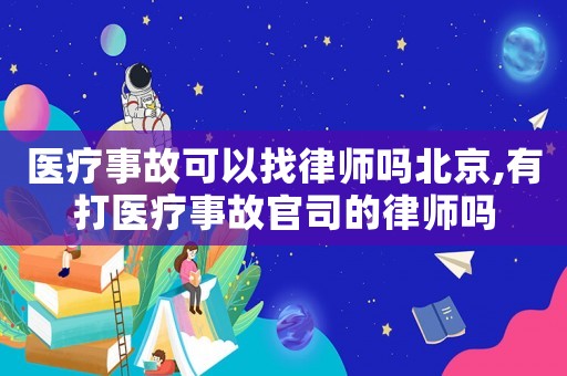 醫(yī)療事故可以找律師嗎北京,有打醫(yī)療事故官司的律師嗎