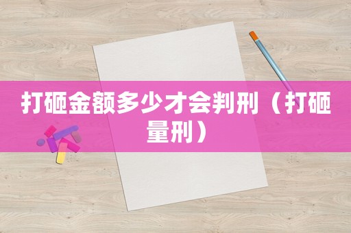 打砸金額多少才會判刑（打砸量刑）