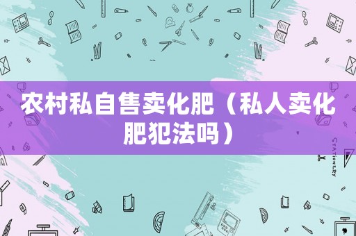 農村私自售賣化肥（私人賣化肥犯法嗎）