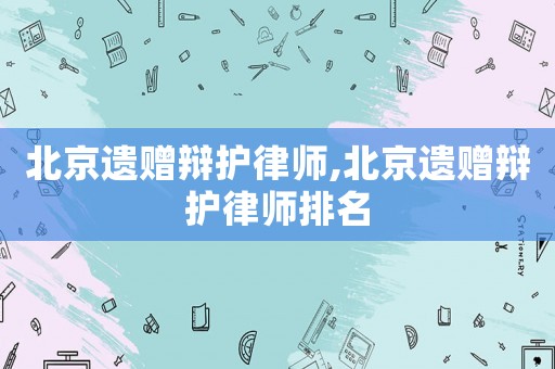 北京遺贈辯護律師,北京遺贈辯護律師排名