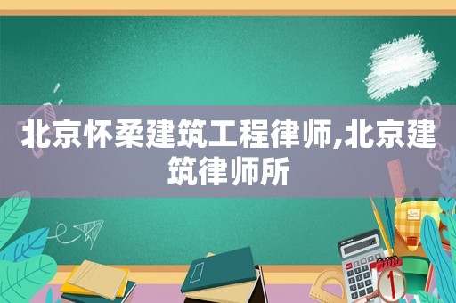北京懷柔建筑工程律師,北京建筑律師所