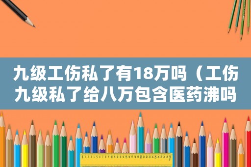 九級(jí)工傷私了有18萬(wàn)嗎（工傷九級(jí)私了給八萬(wàn)包含醫(yī)藥沸嗎）