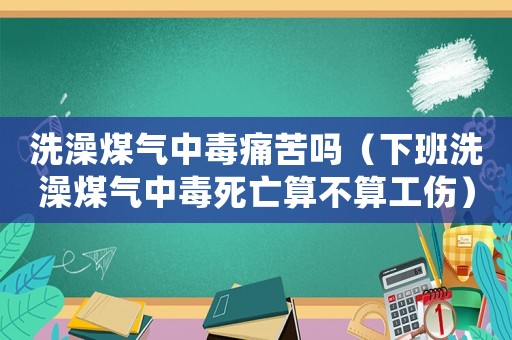 洗澡煤氣中毒痛苦嗎（下班洗澡煤氣中毒死亡算不算工傷）