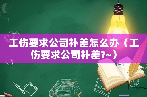 工傷要求公司補差怎么辦（工傷要求公司補差?~）