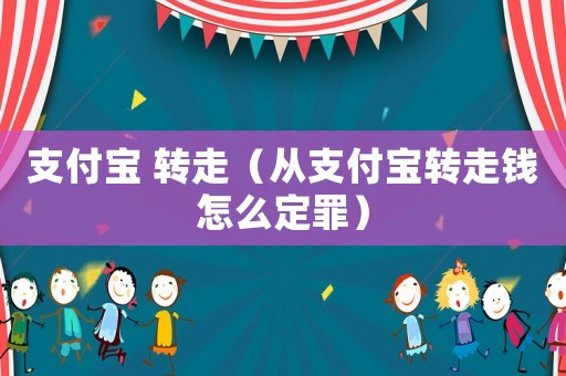 支付寶 轉(zhuǎn)走（從支付寶轉(zhuǎn)走錢怎么定罪）