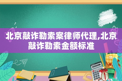 北京敲詐勒索案律師代理,北京敲詐勒索金額標準
