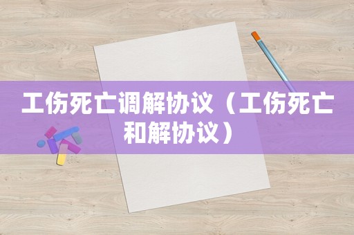 工傷死亡調解協議（工傷死亡和解協議）