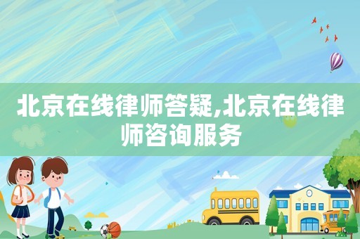 北京在線律師答疑,北京在線律師咨詢服務(wù)