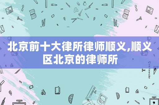 北京前十大律所律師順義,順義區北京的律師所