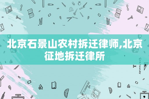 北京石景山農村拆遷律師,北京征地拆遷律所