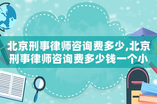 北京刑事律師咨詢費(fèi)多少,北京刑事律師咨詢費(fèi)多少錢一個(gè)小時(shí)