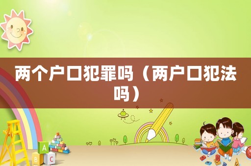 兩個(gè)戶口犯罪嗎（兩戶口犯法嗎）