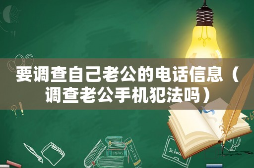 要調查自己老公的電話信息（調查老公手機犯法嗎）
