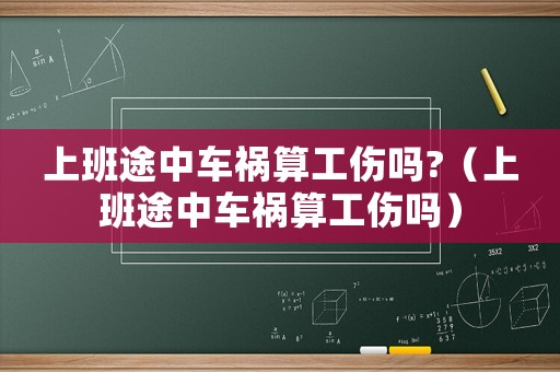 上班途中車禍算工傷嗎?（上班途中車禍算工傷嗎）