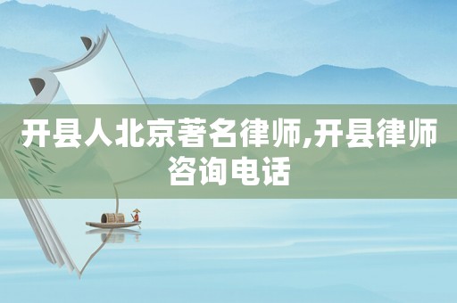 開縣人北京著名律師,開縣律師咨詢電話