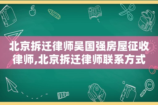 北京拆遷律師吳國強房屋征收律師,北京拆遷律師聯系方式