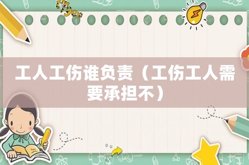 工人工傷誰負責（工傷工人需要承擔不）