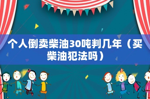 個(gè)人倒賣柴油30噸判幾年（買柴油犯法嗎）