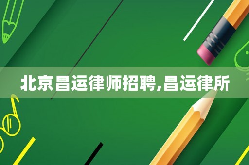 北京昌運律師招聘,昌運律所