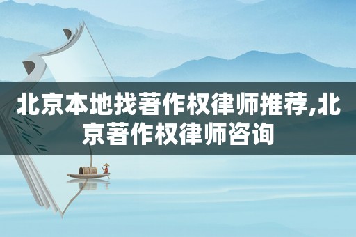 北京本地找著作權律師推薦,北京著作權律師咨詢
